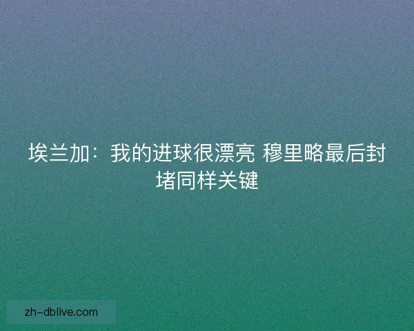 埃兰加：我的进球很漂亮 穆里略最后封堵同样关键